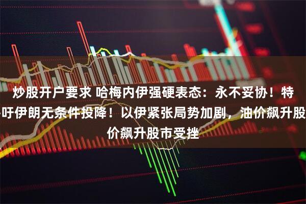 炒股开户要求 哈梅内伊强硬表态：永不妥协！特朗普呼吁伊朗无条件投降！以伊紧张局势加剧，油价飙升股市受挫