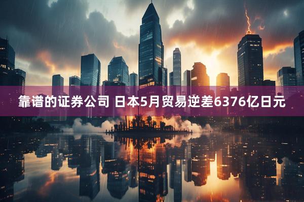 靠谱的证券公司 日本5月贸易逆差6376亿日元