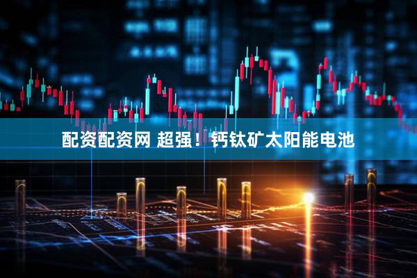 配资配资网 超强！钙钛矿太阳能电池