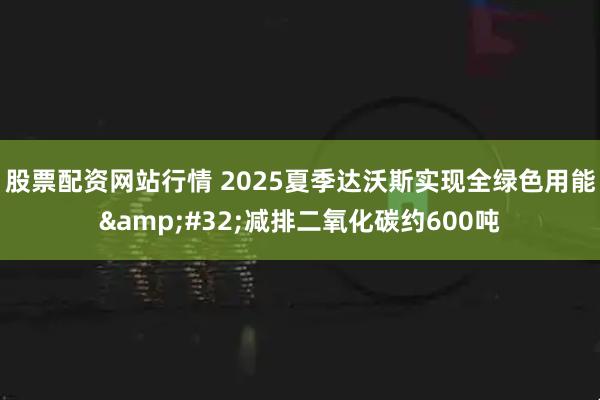 股票配资网站行情 2025夏季达沃斯实现全绿色用能&#32;减排二氧化碳约600吨