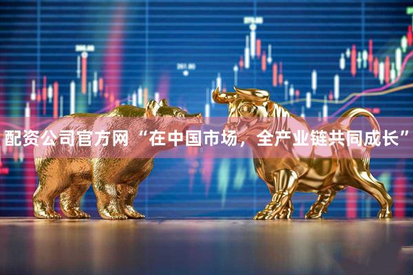 配资公司官方网 “在中国市场，全产业链共同成长”