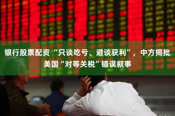 银行股票配资 “只谈吃亏、避谈获利”，中方揭批美国“对等关税”错误叙事