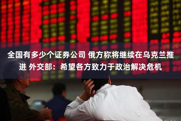 全国有多少个证券公司 俄方称将继续在乌克兰推进 外交部：希望各方致力于政治解决危机