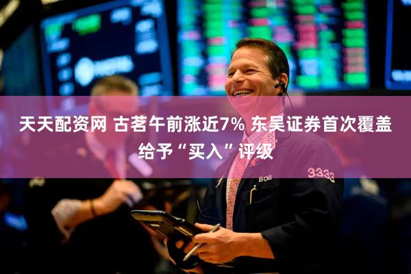 天天配资网 古茗午前涨近7% 东吴证券首次覆盖给予“买入”评级