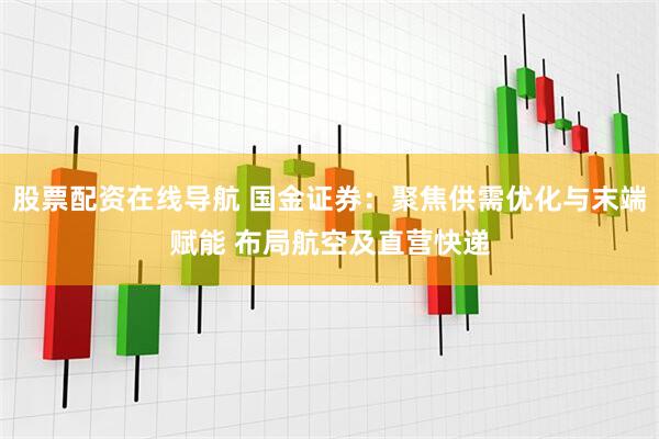 股票配资在线导航 国金证券：聚焦供需优化与末端赋能 布局航空及直营快递