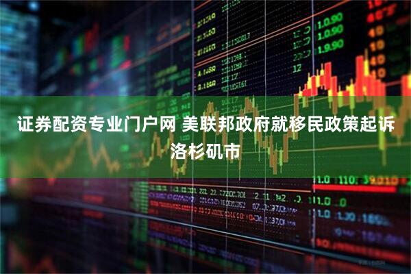 证券配资专业门户网 美联邦政府就移民政策起诉洛杉矶市