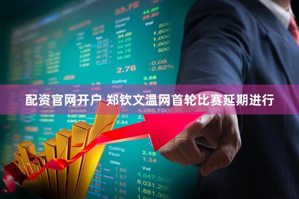 配资官网开户 郑钦文温网首轮比赛延期进行