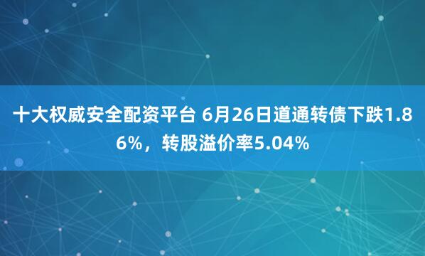 十大权威安全配资平台 6月26日道通转债下跌1.86%，转股溢价率5.04%