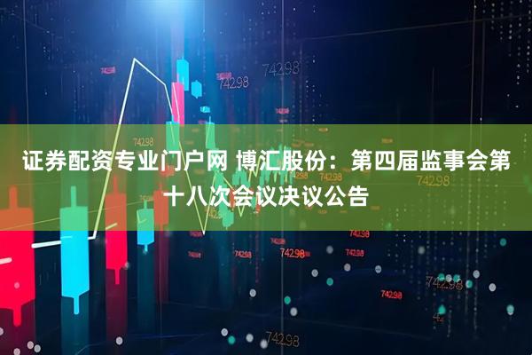 证券配资专业门户网 博汇股份：第四届监事会第十八次会议决议公告