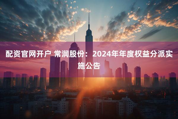 配资官网开户 常润股份：2024年年度权益分派实施公告