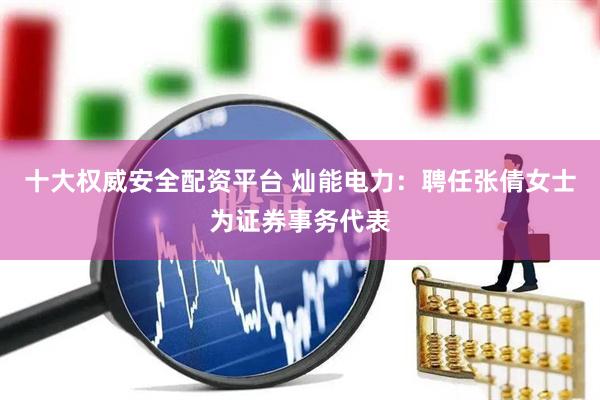 十大权威安全配资平台 灿能电力：聘任张倩女士为证券事务代表