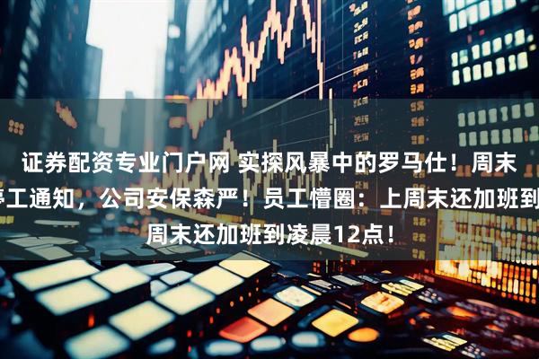 证券配资专业门户网 实探风暴中的罗马仕！周末凌晨突发停工通知，公司安保森严！员工懵圈：上周末还加班到凌晨12点！