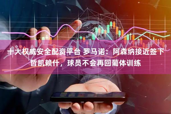 十大权威安全配资平台 罗马诺：阿森纳接近签下哲凯赖什，球员不会再回葡体训练