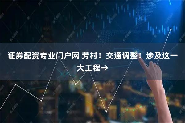 证券配资专业门户网 芳村！交通调整！涉及这一大工程→
