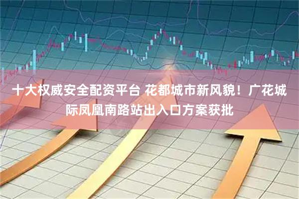 十大权威安全配资平台 花都城市新风貌！广花城际凤凰南路站出入口方案获批