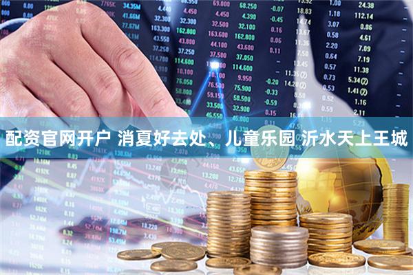 配资官网开户 消夏好去处、儿童乐园 沂水天上王城