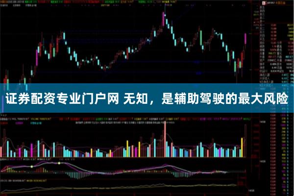 证券配资专业门户网 无知，是辅助驾驶的最大风险