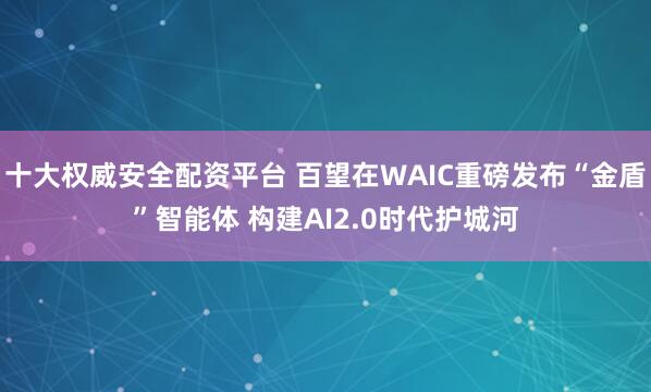 十大权威安全配资平台 百望在WAIC重磅发布“金盾”智能体 构建AI2.0时代护城河