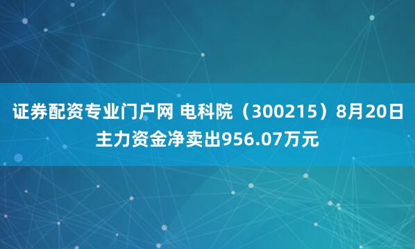 证券配资专业门户网 电科院（300215）8月20日主力资金净卖出956.07万元