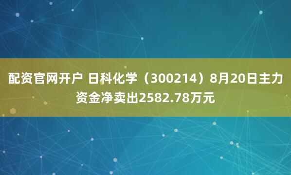 配资官网开户 日科化学（300214）8月20日主力资金净卖出2582.78万元