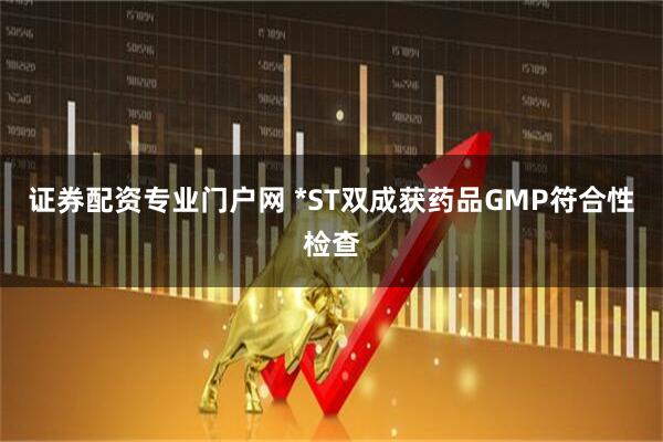 证券配资专业门户网 *ST双成获药品GMP符合性检查