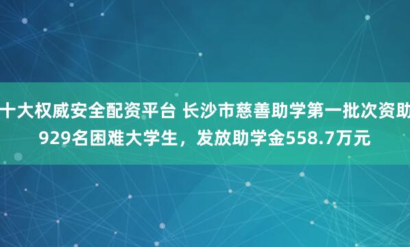 十大权威安全配资平台 长沙市慈善助学第一批次资助929名困难大学生，发放助学金558.7万元