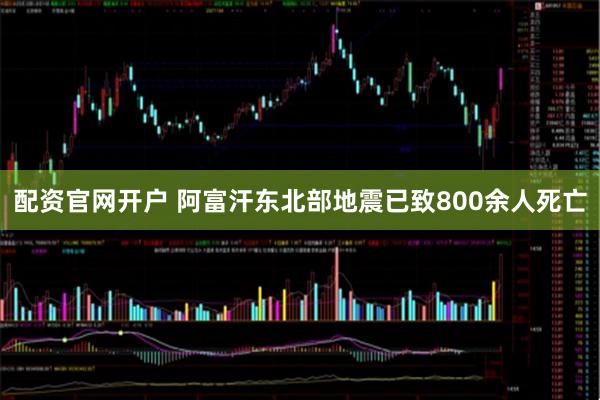 配资官网开户 阿富汗东北部地震已致800余人死亡