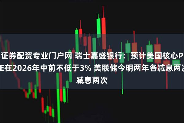 证券配资专业门户网 瑞士嘉盛银行：预计美国核心PCE在2026年中前不低于3% 美联储今明两年各减息两次
