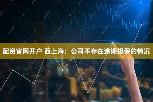 配资官网开户 西上海：公司不存在逾期担保的情况