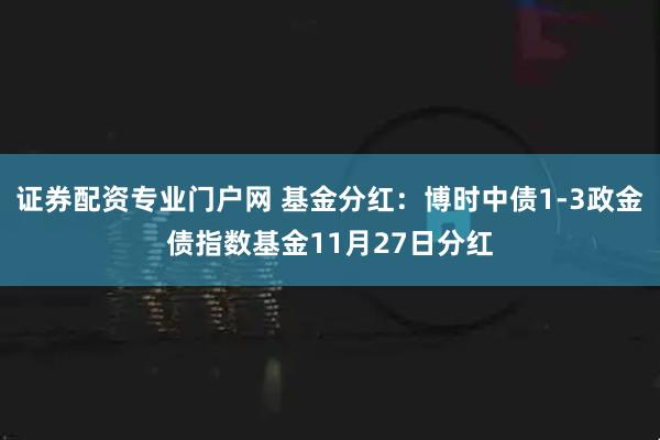 证券配资专业门户网 基金分红：博时中债1-3政金债指数基金11月27日分红