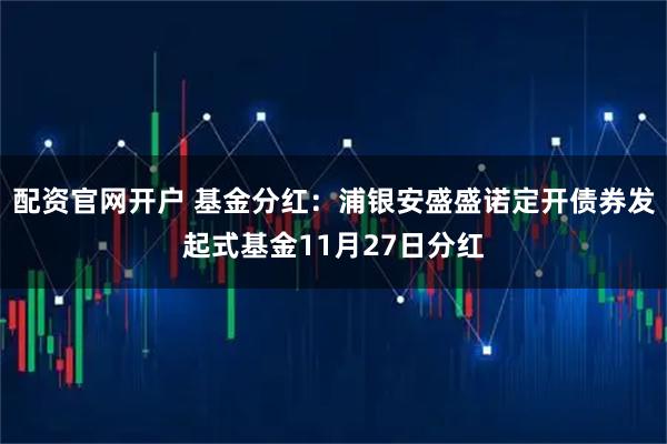 配资官网开户 基金分红：浦银安盛盛诺定开债券发起式基金11月27日分红