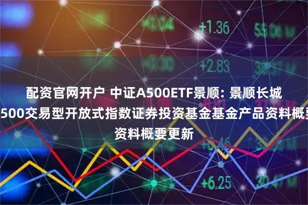 配资官网开户 中证A500ETF景顺: 景顺长城中证A500交易型开放式指数证券投资基金基金产品资料概要更新