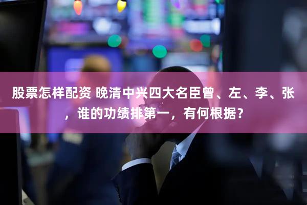 股票怎样配资 晚清中兴四大名臣曾、左、李、张，谁的功绩排第一，有何根据？