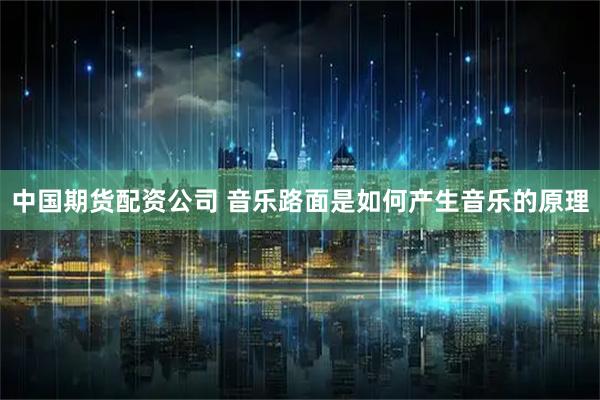 中国期货配资公司 音乐路面是如何产生音乐的原理