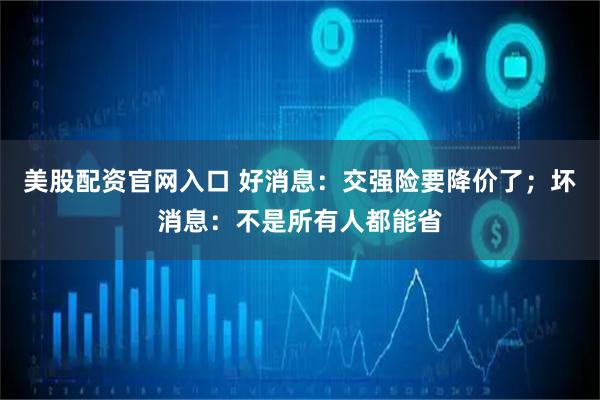 美股配资官网入口 好消息：交强险要降价了；坏消息：不是所有人都能省