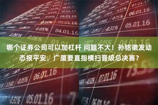 哪个证券公司可以加杠杆 问题不大！孙铭徽发动态报平安，广厦要直指横扫晋级总决赛？
