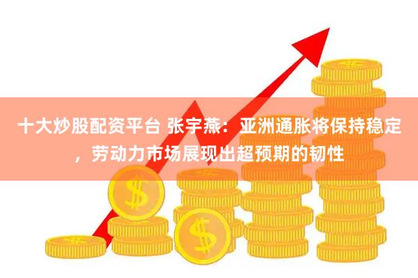 十大炒股配资平台 张宇燕：亚洲通胀将保持稳定，劳动力市场展现出超预期的韧性