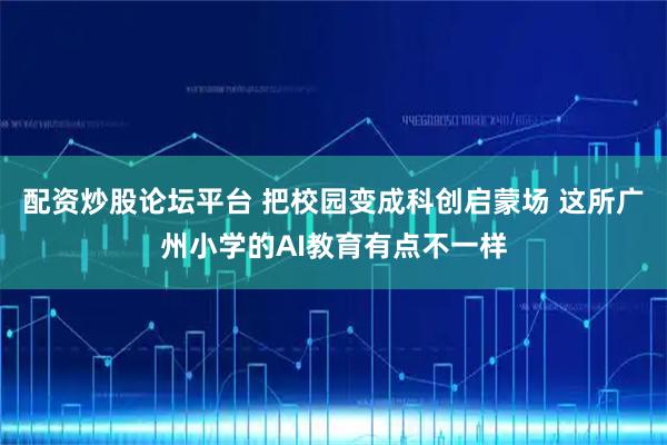 配资炒股论坛平台 把校园变成科创启蒙场 这所广州小学的AI教育有点不一样