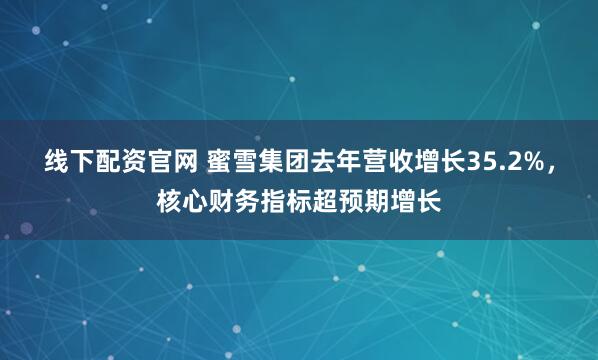 线下配资官网 蜜雪集团去年营收增长35.2%，核心财务指标超预期增长